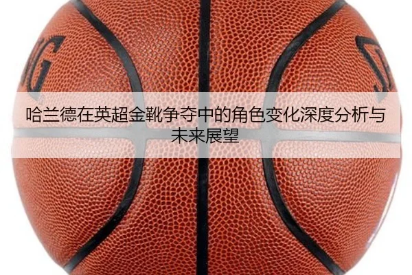 哈兰德在英超金靴争夺中的角色变化深度分析与未来展望