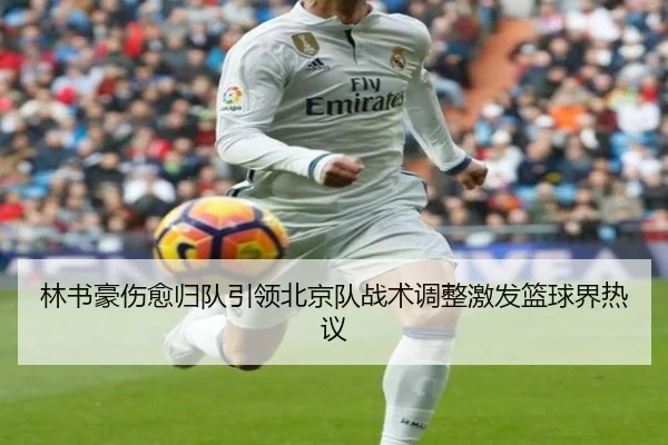 林书豪伤愈归队引领北京队战术调整激发篮球界热议