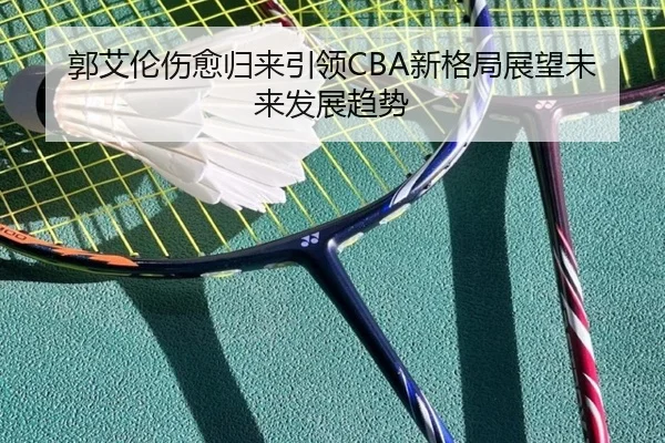 郭艾伦伤愈归来引领CBA新格局展望未来发展趋势